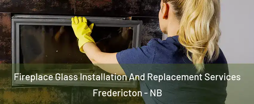 Fireplace Glass Installation And Replacement Services Fredericton - NB
