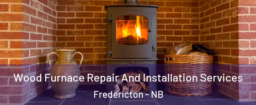 Wood Furnace Repair And Installation Services Fredericton - NB